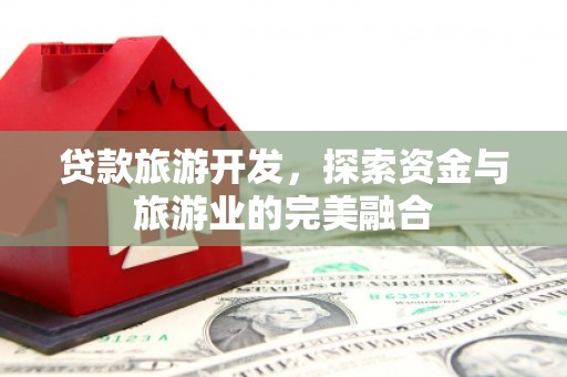 和县贷款旅游开发，探索资金与旅游业的完美融合