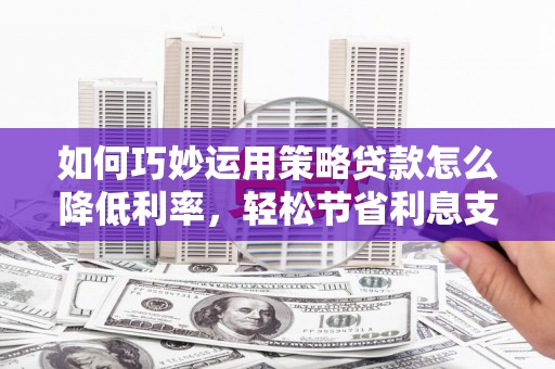 和县如何巧妙运用策略贷款怎么降低利率，轻松节省利息支出