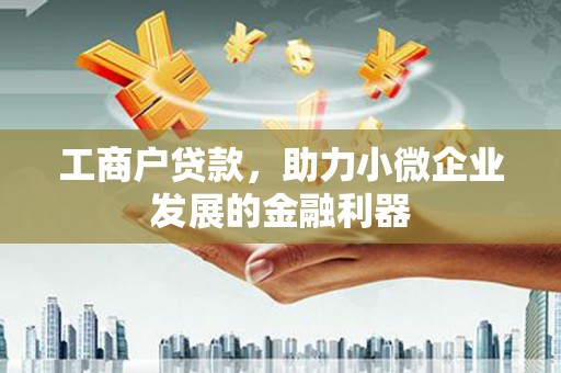 和县工商户贷款，助力小微企业发展的金融利器