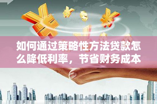 和县如何通过策略性方法贷款怎么降低利率，节省财务成本