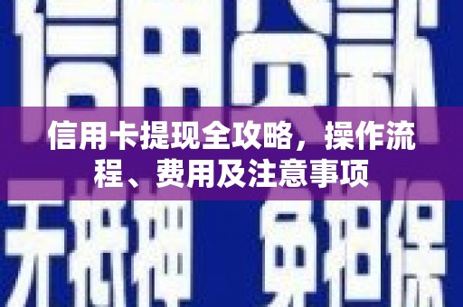 和县信用卡提现全攻略，操作流程、费用及注意事项