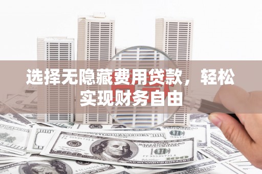 和县选择无隐藏费用贷款，轻松实现财务自由