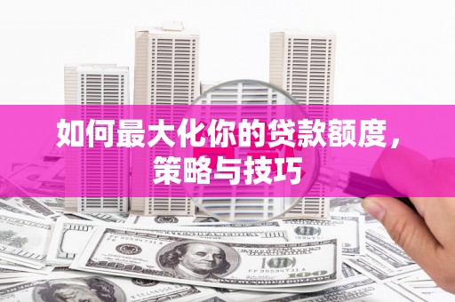 和县如何最大化你的贷款额度，策略与技巧