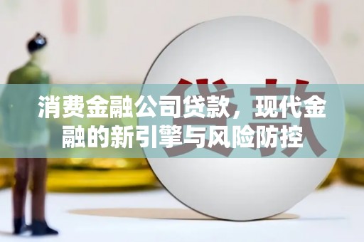 和县消费金融公司贷款，现代金融的新引擎与风险防控