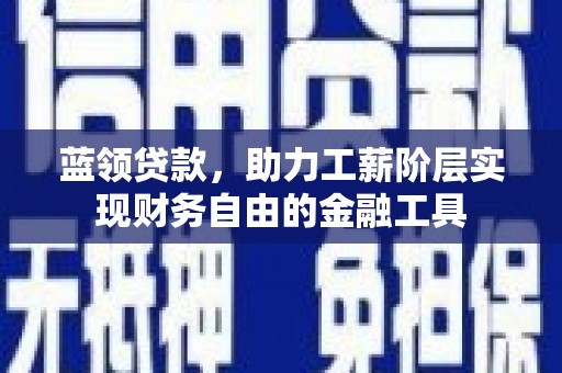 和县蓝领贷款，助力工薪阶层实现财务自由的金融工具