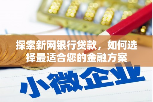 和县探索新网银行贷款，如何选择最适合您的金融方案