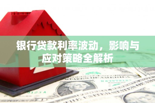 和县银行贷款利率波动，影响与应对策略全解析