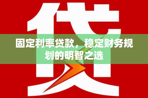 和县固定利率贷款，稳定财务规划的明智之选