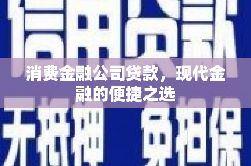 和县消费金融公司贷款，现代金融的便捷之选