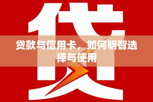 和县贷款与信用卡，如何明智选择与使用