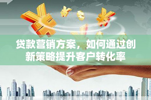 和县贷款营销方案，如何通过创新策略提升客户转化率