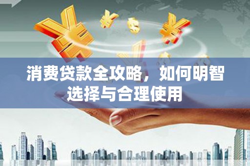 和县消费贷款全攻略，如何明智选择与合理使用