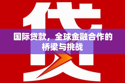 和县国际贷款，全球金融合作的桥梁与挑战