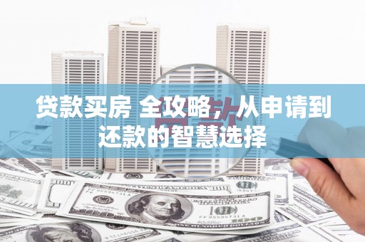 和县贷款买房 全攻略，从申请到还款的智慧选择