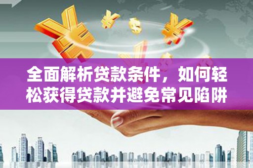 和县全面解析贷款条件，如何轻松获得贷款并避免常见陷阱