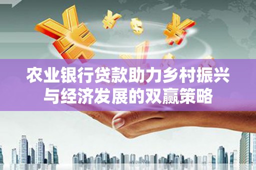 和县农业银行贷款助力乡村振兴与经济发展的双赢策略