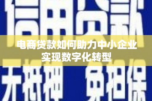 和县电商贷款如何助力中小企业实现数字化转型