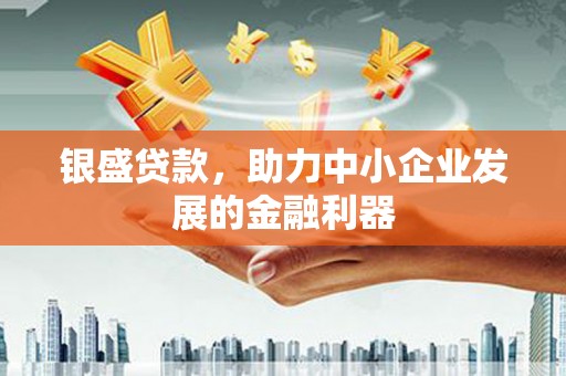 和县银盛贷款，助力中小企业发展的金融利器
