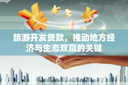 和县旅游开发贷款，推动地方经济与生态双赢的关键