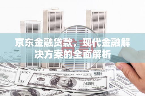 和县京东金融贷款，现代金融解决方案的全面解析