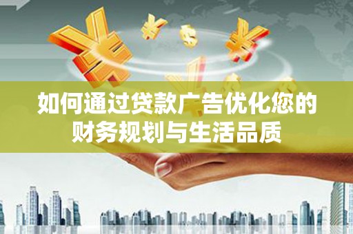 和县如何通过贷款广告优化您的财务规划与生活品质