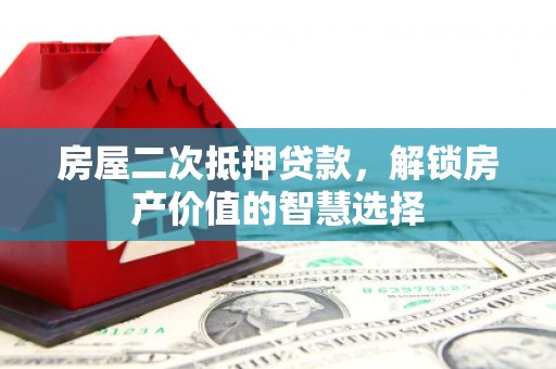 和县房屋二次抵押贷款，解锁房产价值的智慧选择