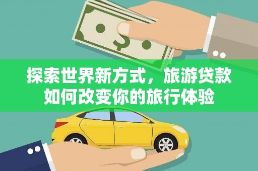 和县探索世界新方式，旅游贷款如何改变你的旅行体验