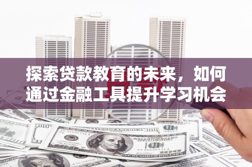 和县探索贷款教育的未来，如何通过金融工具提升学习机会
