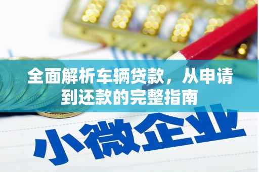 和县全面解析车辆贷款，从申请到还款的完整指南