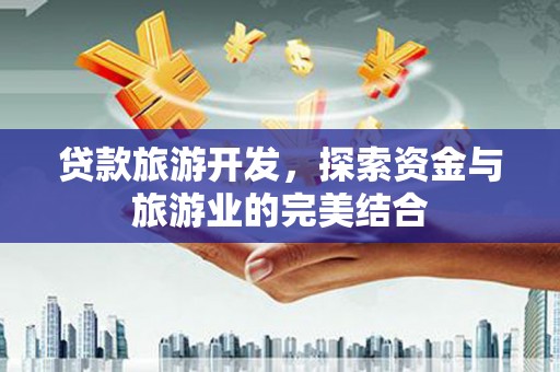 和县贷款旅游开发，探索资金与旅游业的完美结合