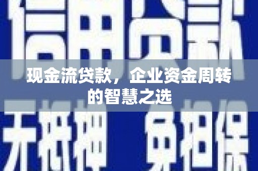 和县现金流贷款，企业资金周转的智慧之选