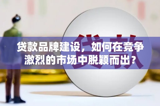 和县贷款品牌建设，如何在竞争激烈的市场中脱颖而出？