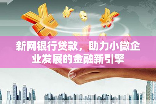 和县新网银行贷款，助力小微企业发展的金融新引擎