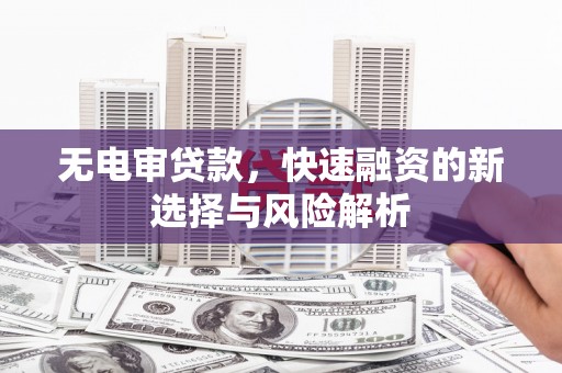 和县无电审贷款，快速融资的新选择与风险解析
