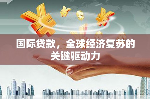 和县国际贷款，全球经济复苏的关键驱动力