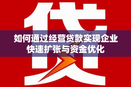 和县如何通过经营贷款实现企业快速扩张与资金优化