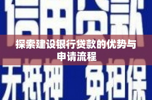 和县探索建设银行贷款的优势与申请流程
