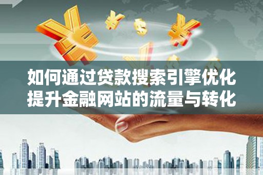 和县如何通过贷款搜索引擎优化提升金融网站的流量与转化率