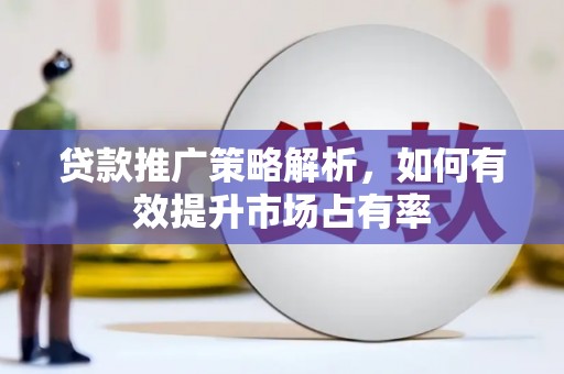 和县贷款推广策略解析，如何有效提升市场占有率