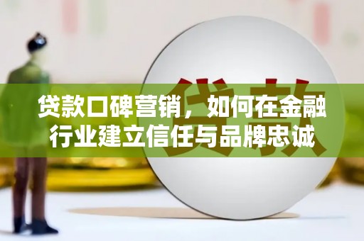 和县贷款口碑营销，如何在金融行业建立信任与品牌忠诚