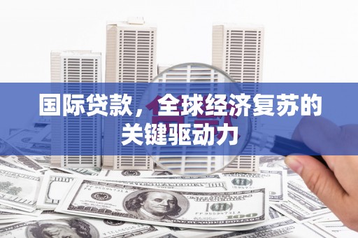 和县国际贷款，全球经济复苏的关键驱动力