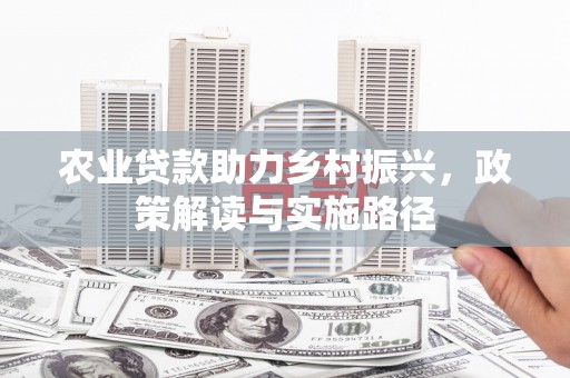 和县农业贷款助力乡村振兴，政策解读与实施路径