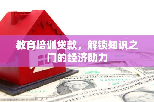和县教育培训贷款，解锁知识之门的经济助力