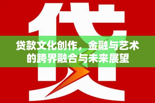 和县贷款文化创作，金融与艺术的跨界融合与未来展望