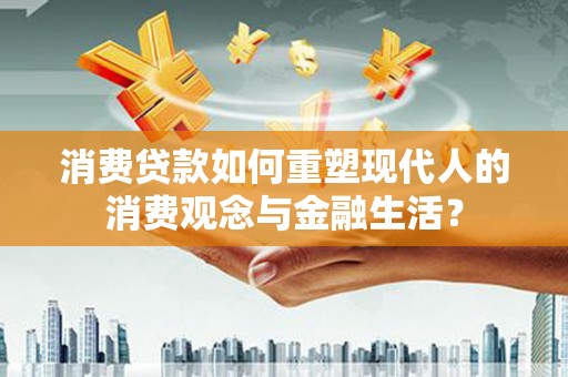 和县消费贷款如何重塑现代人的消费观念与金融生活？