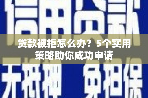 和县贷款被拒怎么办？5个实用策略助你成功申请