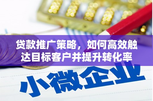 和县贷款推广策略，如何高效触达目标客户并提升转化率