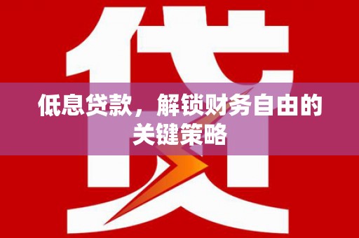 和县低息贷款，解锁财务自由的关键策略