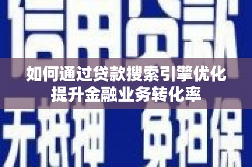 和县如何通过贷款搜索引擎优化提升金融业务转化率