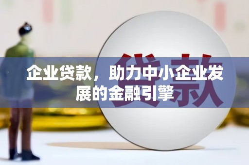 和县企业贷款，助力中小企业发展的金融引擎